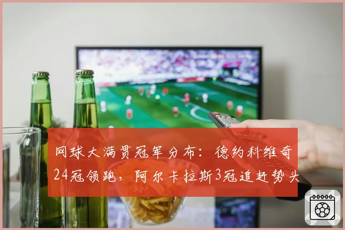 网球大满贯冠军分布：德约科维奇24冠领跑，阿尔卡拉斯3冠追赶势头猛