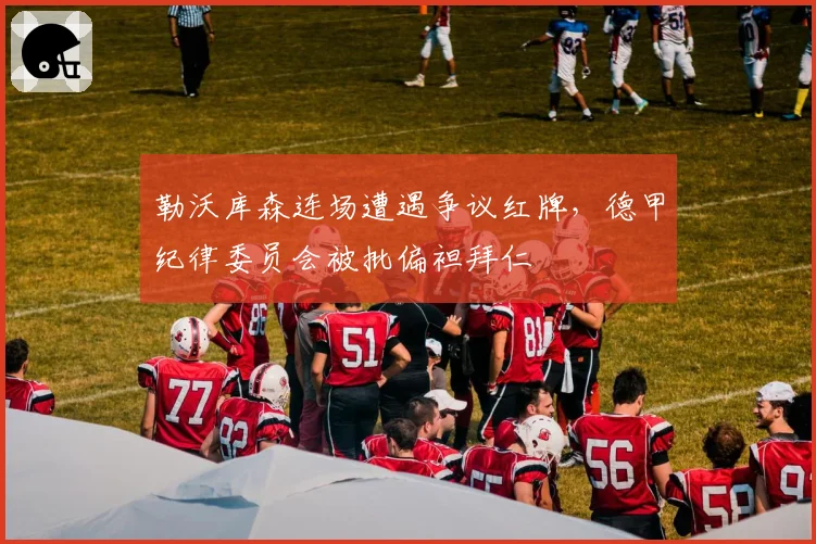 勒沃库森连场遭遇争议红牌，德甲纪律委员会被批偏袒拜仁