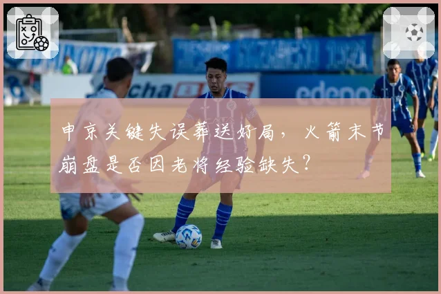 申京关键失误葬送好局，火箭末节崩盘是否因老将经验缺失？