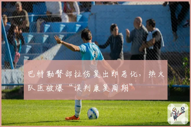 巴特勒臀部拉伤复出即恶化，热火队医被爆“误判康复周期”