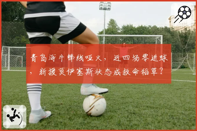 青岛海牛锋线哑火，近四场零进球，新援莫伊塞斯状态成救命稻草？
