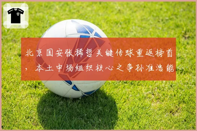 北京国安张稀哲关键传球重返榜首，本土中场组织核心之争孙准浩能否逆袭？