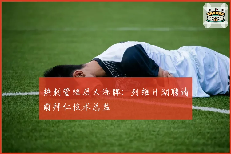 热刺管理层大洗牌：列维计划聘请前拜仁技术总监
