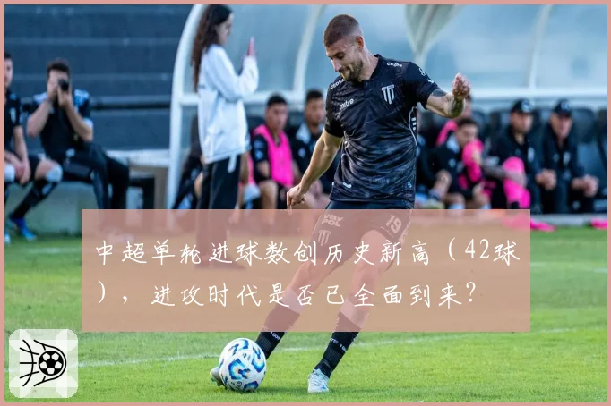中超单轮进球数创历史新高（42球），进攻时代是否已全面到来？