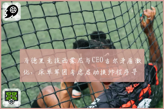 马德里竞技西蒙尼与CEO吉尔矛盾激化，床单军团考虑启动换帅程序寻找替代者