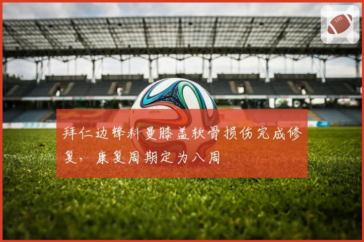 拜仁边锋科曼膝盖软骨损伤完成修复，康复周期定为八周