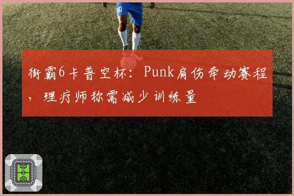 街霸6卡普空杯：Punk肩伤牵动赛程，理疗师称需减少训练量