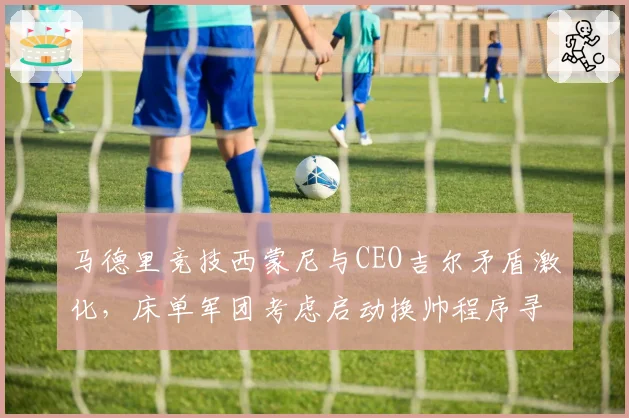 马德里竞技西蒙尼与CEO吉尔矛盾激化，床单军团考虑启动换帅程序寻找替代者