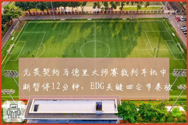 无畏契约马德里大师赛裁判耳机中断暂停12分钟,EDG关键回合节奏被打断能否申诉重赛?