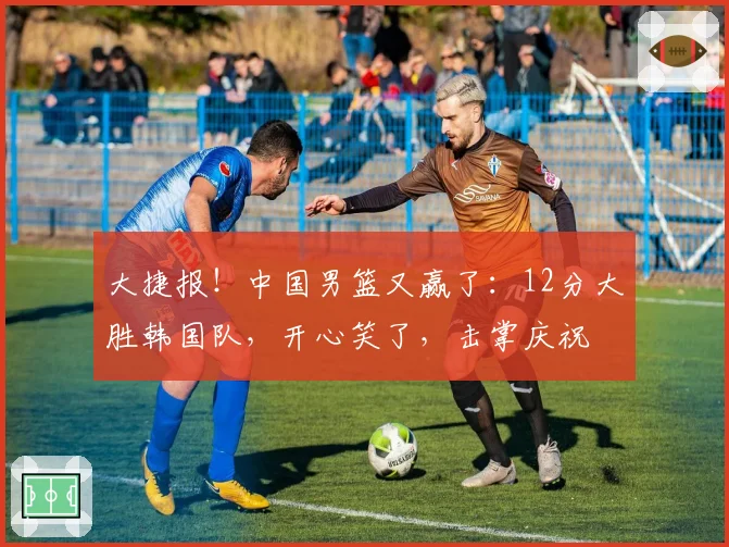 大捷报！中国男篮又赢了：12分大胜韩国队，开心笑了，击掌庆祝