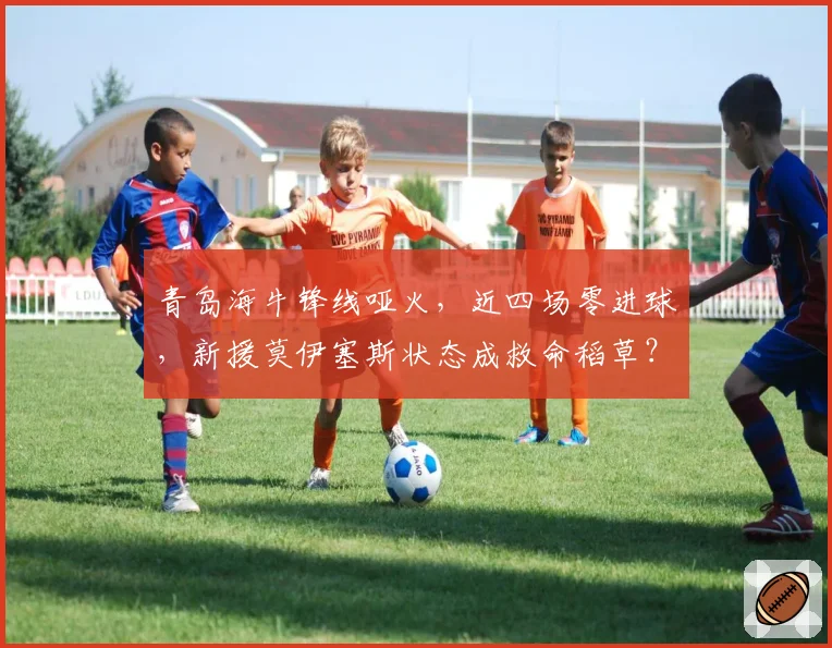 青岛海牛锋线哑火，近四场零进球，新援莫伊塞斯状态成救命稻草？