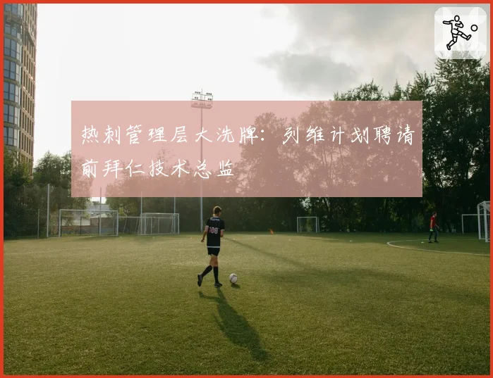 热刺管理层大洗牌：列维计划聘请前拜仁技术总监
