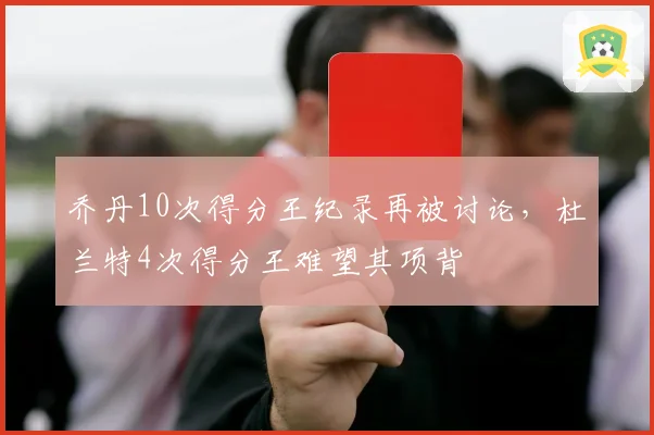乔丹10次得分王纪录再被讨论，杜兰特4次得分王难望其项背