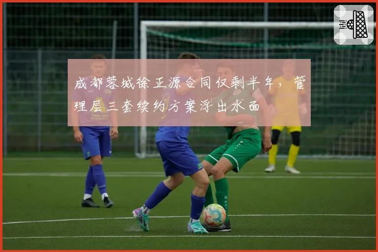 成都蓉城徐正源合同仅剩半年,管理层三套续约方案浮出水面