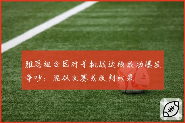 雅思组合因对手挑战边线成功爆发争吵，混双决赛或改判结果