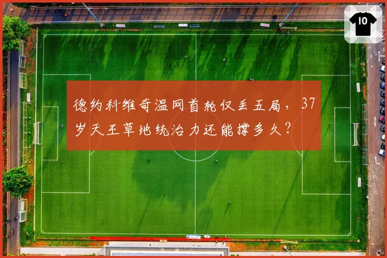 德约科维奇温网首轮仅丢五局，37岁天王草地统治力还能撑多久？